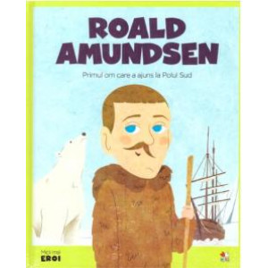 Roald Amundsen. Primul om care a ajuns la polul sud